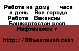 Работа на дому 2-3 часа в день - Все города Работа » Вакансии   . Башкортостан респ.,Нефтекамск г.